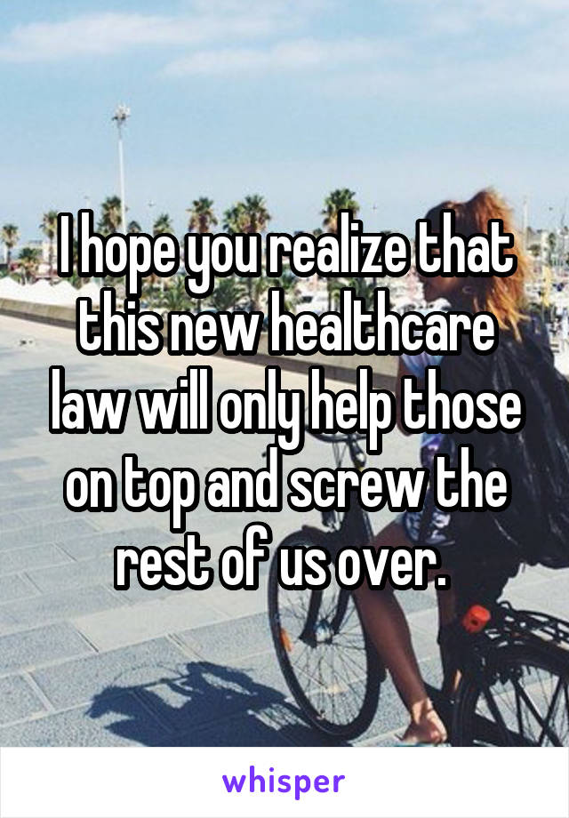 I hope you realize that this new healthcare law will only help those on top and screw the rest of us over. 