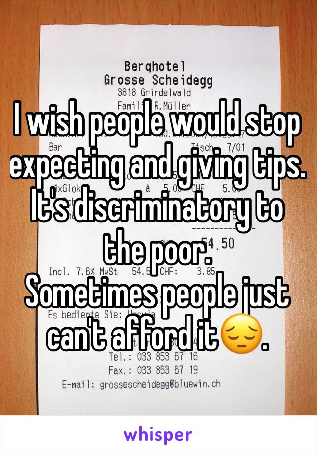 I wish people would stop expecting and giving tips.
It's discriminatory to the poor. 
Sometimes people just can't afford it😔.