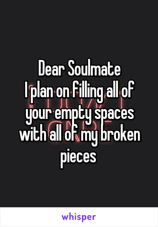 Dear Soulmate
I plan on filling all of your empty spaces with all of my broken pieces 