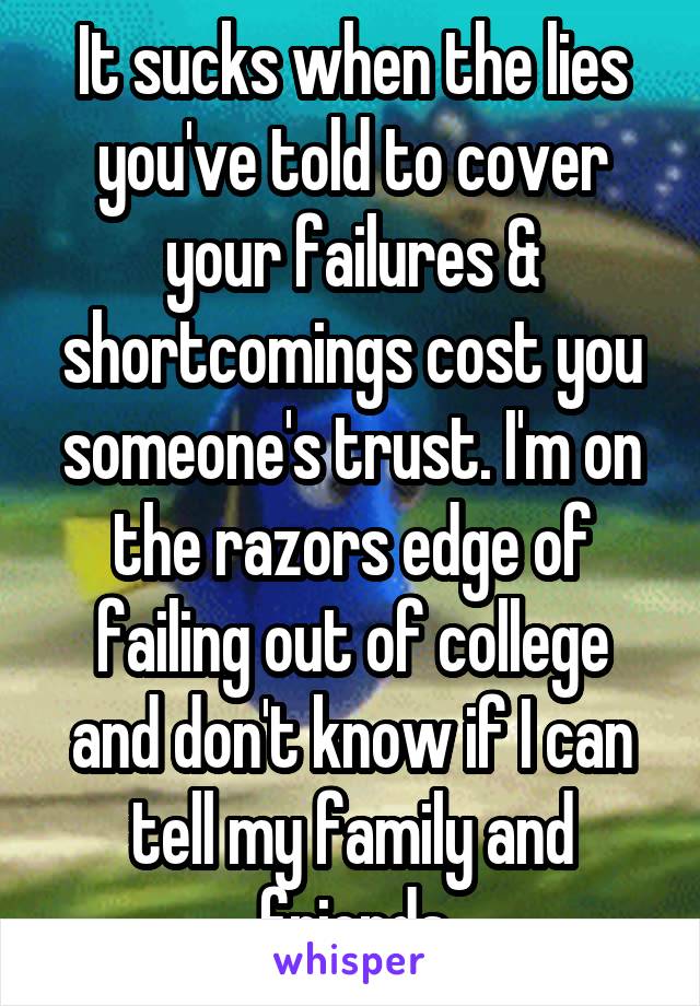 It sucks when the lies you've told to cover your failures & shortcomings cost you someone's trust. I'm on the razors edge of failing out of college and don't know if I can tell my family and friends