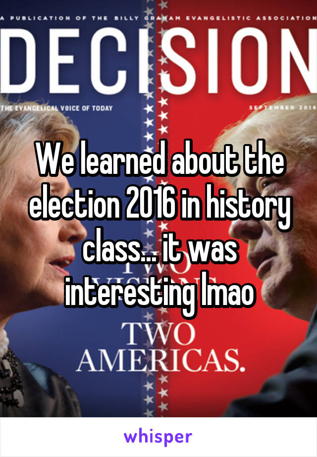 We learned about the election 2016 in history class... it was interesting lmao