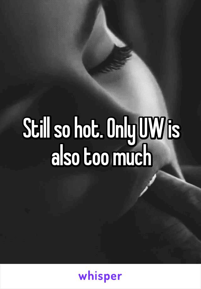 Still so hot. Only UW is also too much