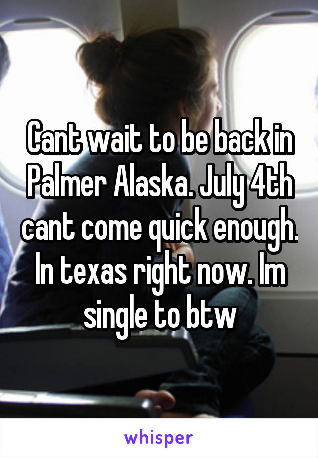 Cant wait to be back in Palmer Alaska. July 4th cant come quick enough. In texas right now. Im single to btw