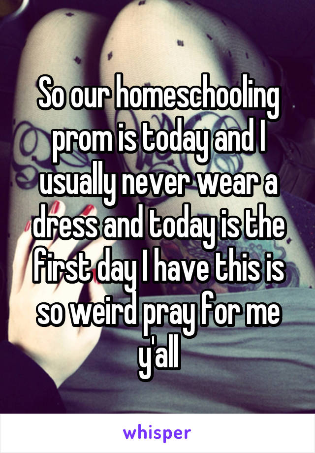So our homeschooling prom is today and I usually never wear a dress and today is the first day I have this is so weird pray for me y'all
