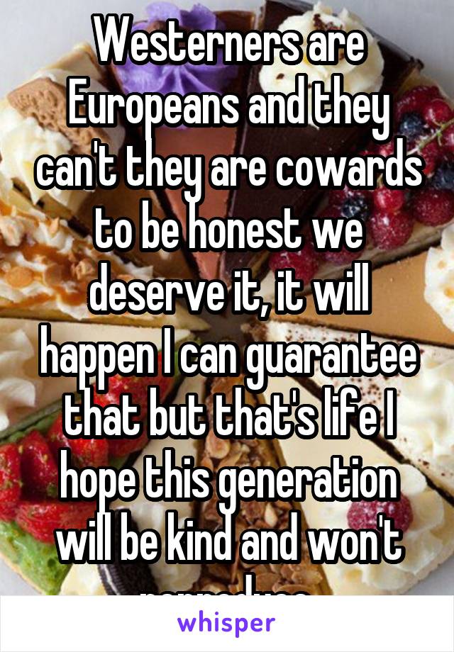 Westerners are Europeans and they can't they are cowards to be honest we deserve it, it will happen I can guarantee that but that's life I hope this generation will be kind and won't reproduce.