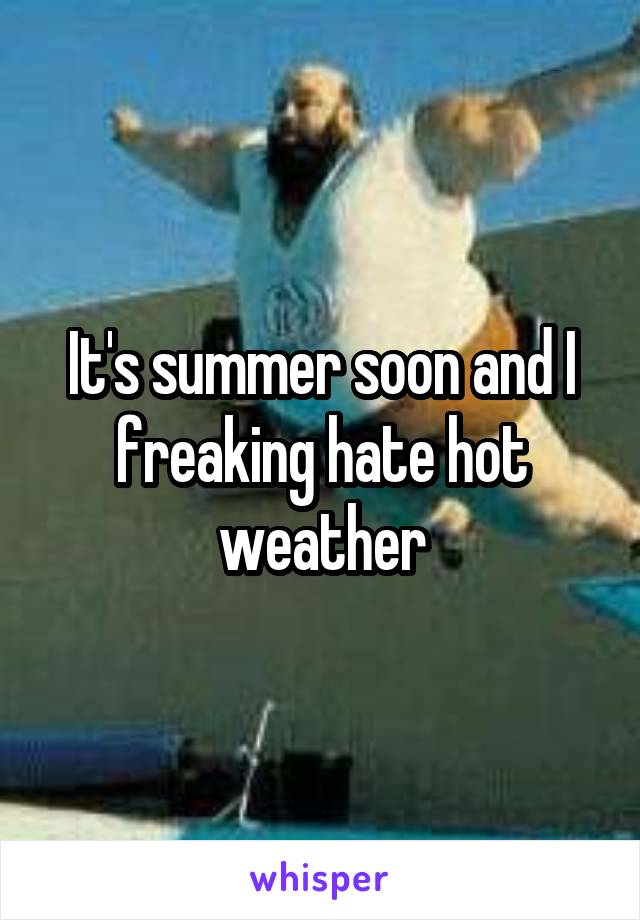 It's summer soon and I freaking hate hot weather