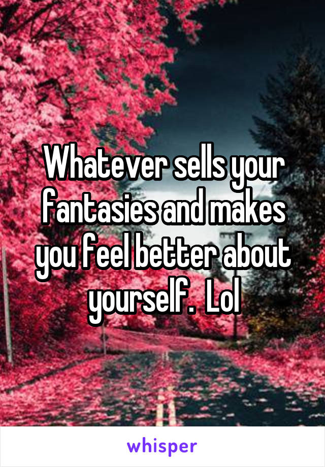 Whatever sells your fantasies and makes you feel better about yourself.  Lol