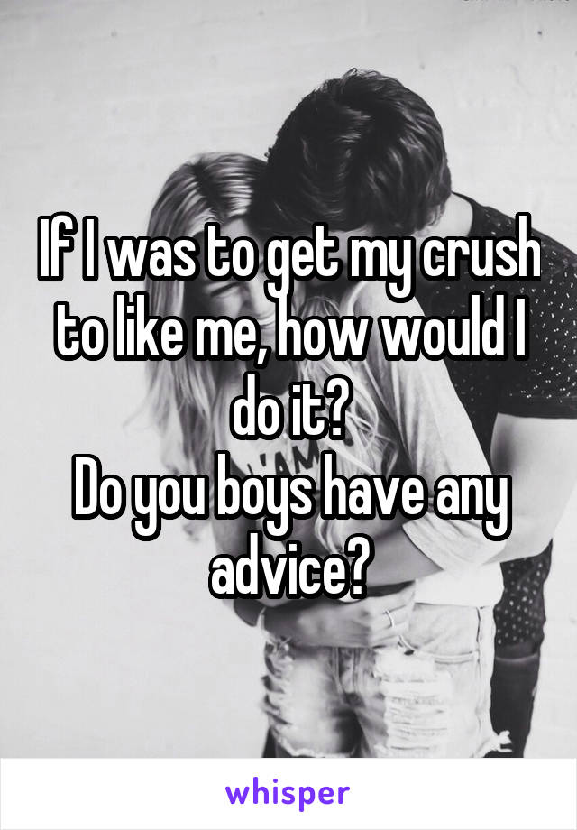 If I was to get my crush to like me, how would I do it?
Do you boys have any advice?