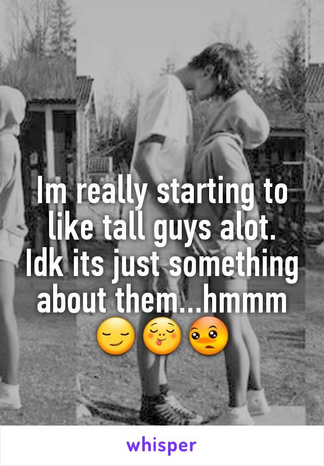 Im really starting to like tall guys alot.  Idk its just something about them...hmmm 😏😋😳