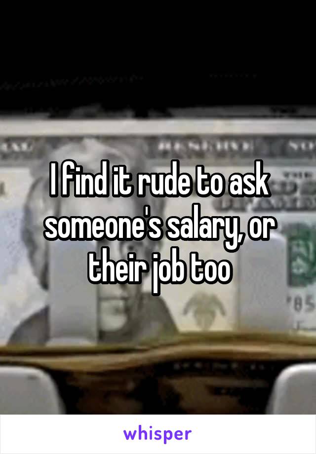 I find it rude to ask someone's salary, or their job too