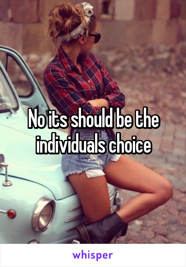No its should be the individuals choice