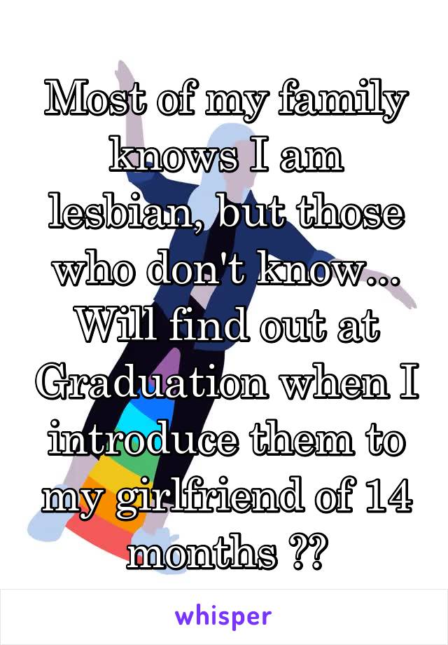 Most of my family knows I am lesbian, but those who don't know... Will find out at Graduation when I introduce them to my girlfriend of 14 months 😅👀