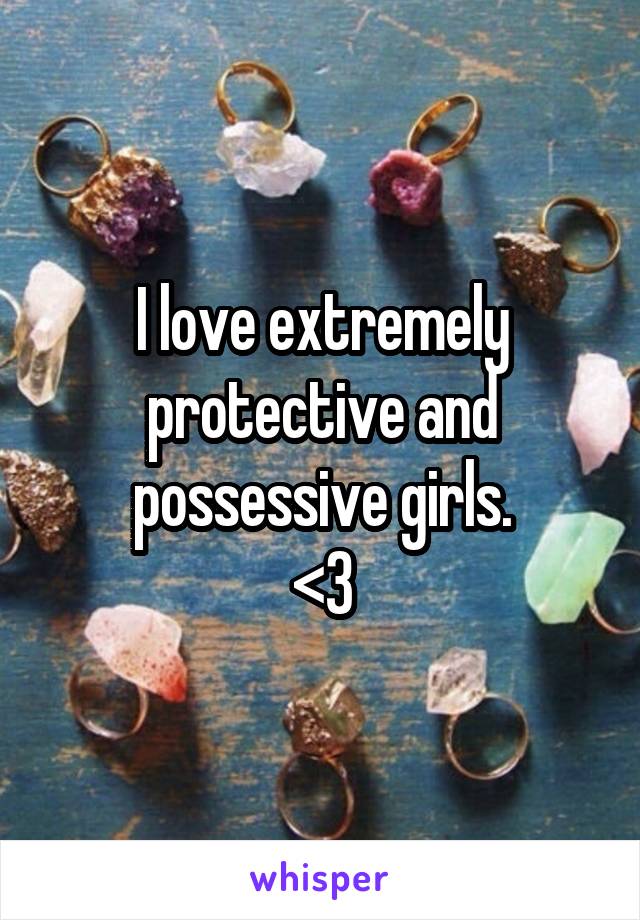 I love extremely protective and possessive girls.
<3