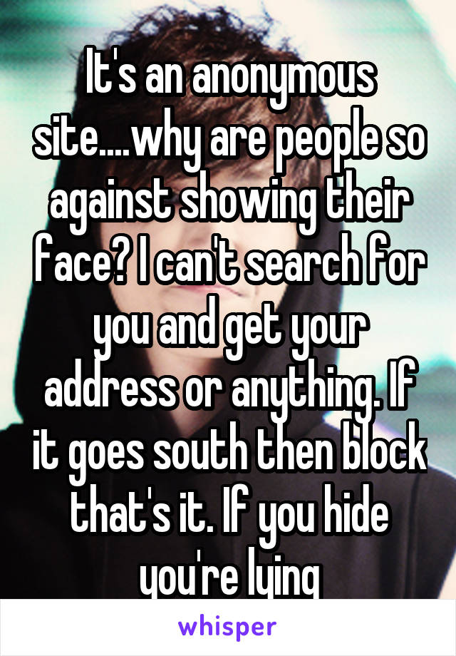 It's an anonymous site....why are people so against showing their face? I can't search for you and get your address or anything. If it goes south then block that's it. If you hide you're lying
