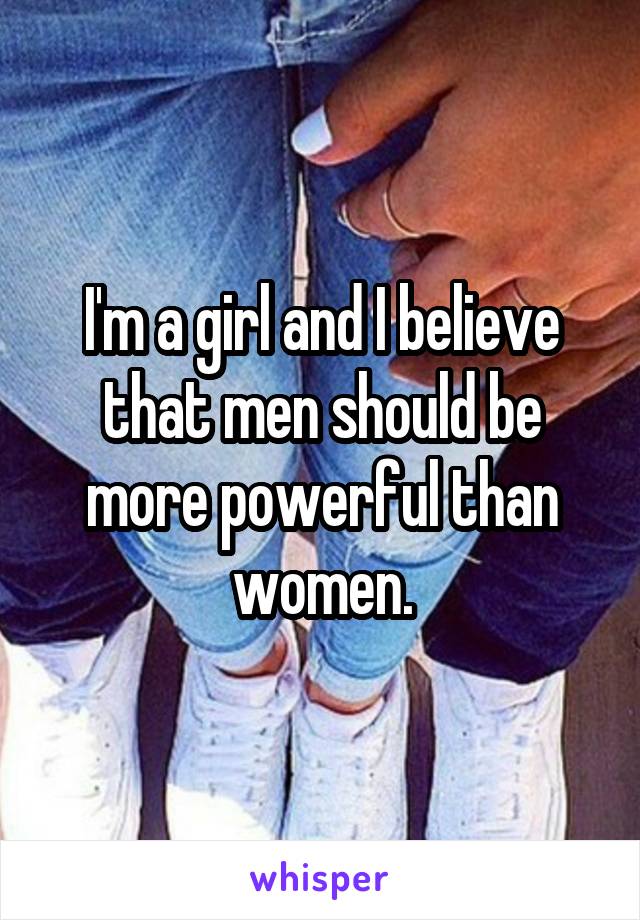 I'm a girl and I believe that men should be more powerful than women.