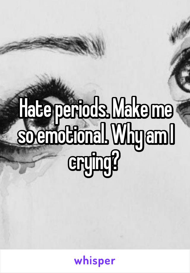 Hate periods. Make me so emotional. Why am I crying? 