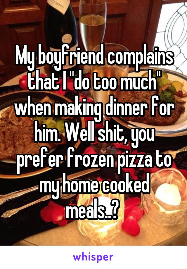 My boyfriend complains that I "do too much" when making dinner for him. Well shit, you prefer frozen pizza to my home cooked meals..? 