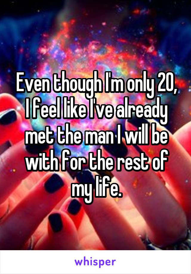 Even though I'm only 20, I feel like I've already met the man I will be with for the rest of my life.