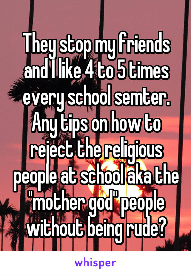 They stop my friends and I like 4 to 5 times every school semter. Any tips on how to reject the religious people at school aka the "mother god" people without being rude?