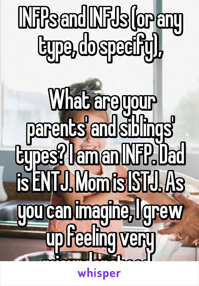 INFPs and INFJs (or any type, do specify),

 What are your parents' and siblings' types? I am an INFP. Dad is ENTJ. Mom is ISTJ. As you can imagine, I grew up feeling very misunderstood. 