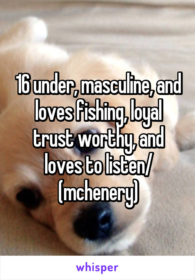 16 under, masculine, and loves fishing, loyal trust worthy, and loves to listen/ (mchenery)