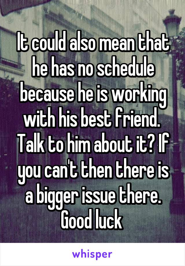 It could also mean that he has no schedule because he is working with his best friend. 
Talk to him about it? If you can't then there is a bigger issue there. Good luck 