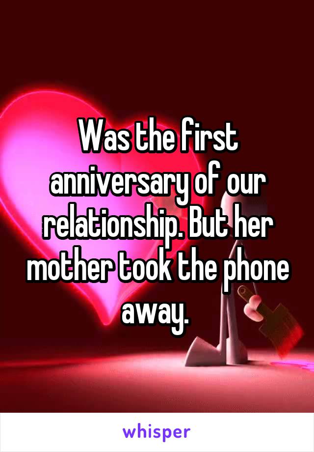 Was the first anniversary of our relationship. But her mother took the phone away. 