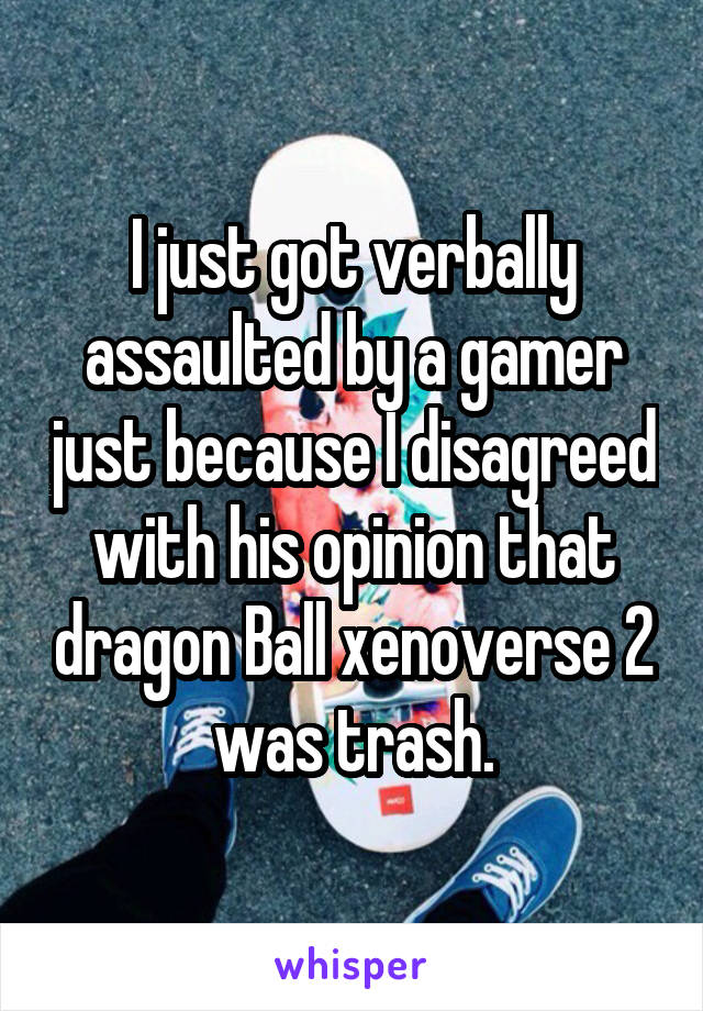 I just got verbally assaulted by a gamer just because I disagreed with his opinion that dragon Ball xenoverse 2 was trash.