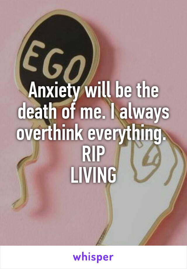 Anxiety will be the death of me. I always overthink everything. 
RIP
LIVING