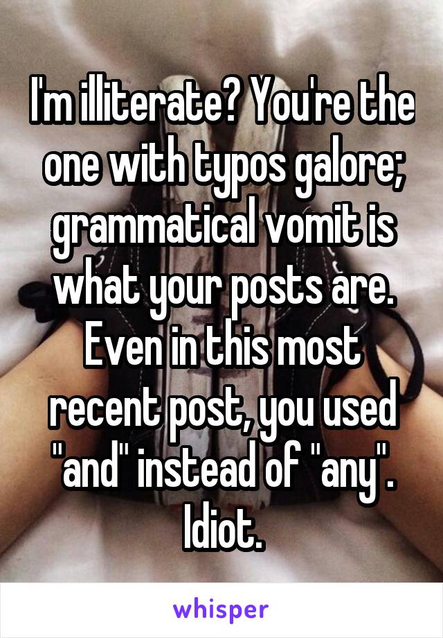 I'm illiterate? You're the one with typos galore; grammatical vomit is what your posts are.
Even in this most recent post, you used "and" instead of "any". Idiot.