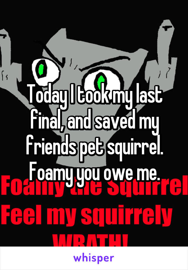 Today I took my last final, and saved my friends pet squirrel. Foamy you owe me.