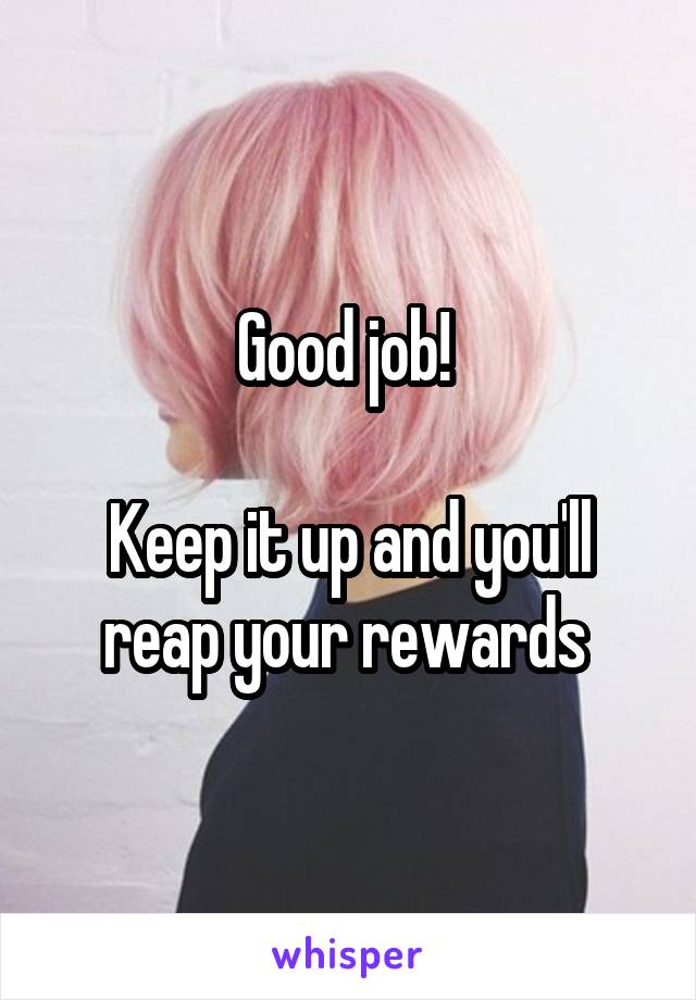 Good job! 

Keep it up and you'll reap your rewards 