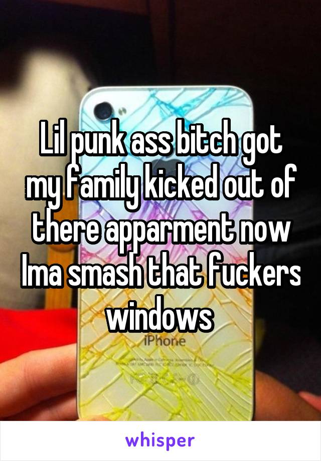 Lil punk ass bitch got my family kicked out of there apparment now Ima smash that fuckers windows 