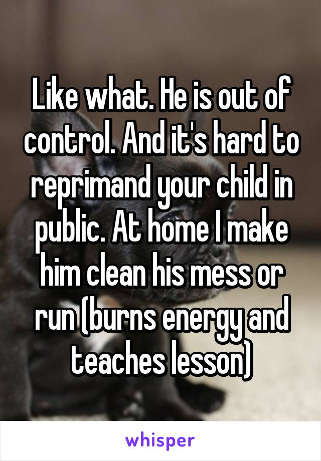Like what. He is out of control. And it's hard to reprimand your child in public. At home I make him clean his mess or run (burns energy and teaches lesson)