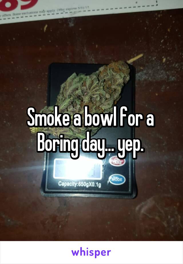 Smoke a bowl for a 
Boring day... yep. 