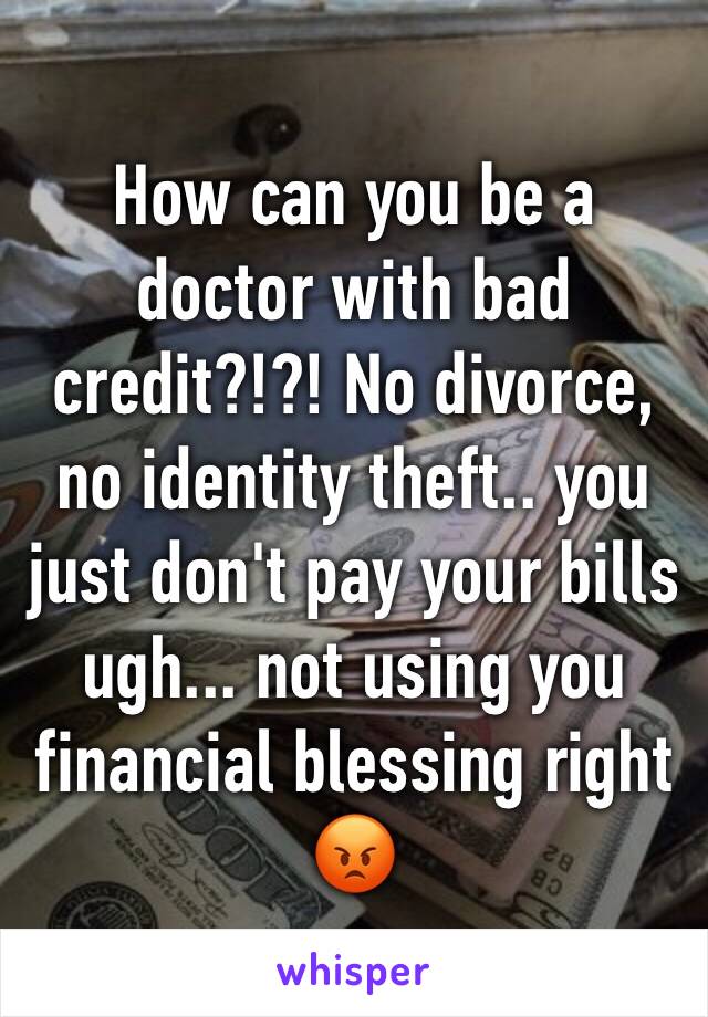 How can you be a doctor with bad credit?!?! No divorce, no identity theft.. you just don't pay your bills ugh... not using you financial blessing right 😡