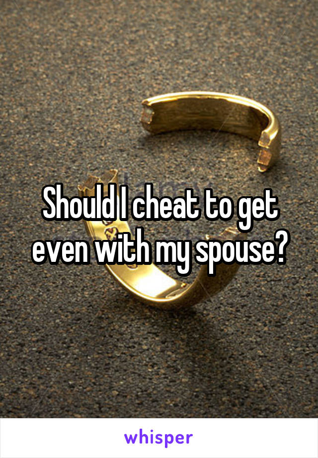 Should I cheat to get even with my spouse?
