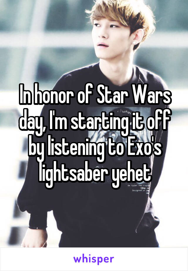 In honor of Star Wars day, I'm starting it off by listening to Exo's lightsaber yehet
