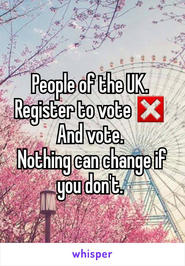 People of the UK. 
Register to vote ❎ 
And vote. 
Nothing can change if you don't. 