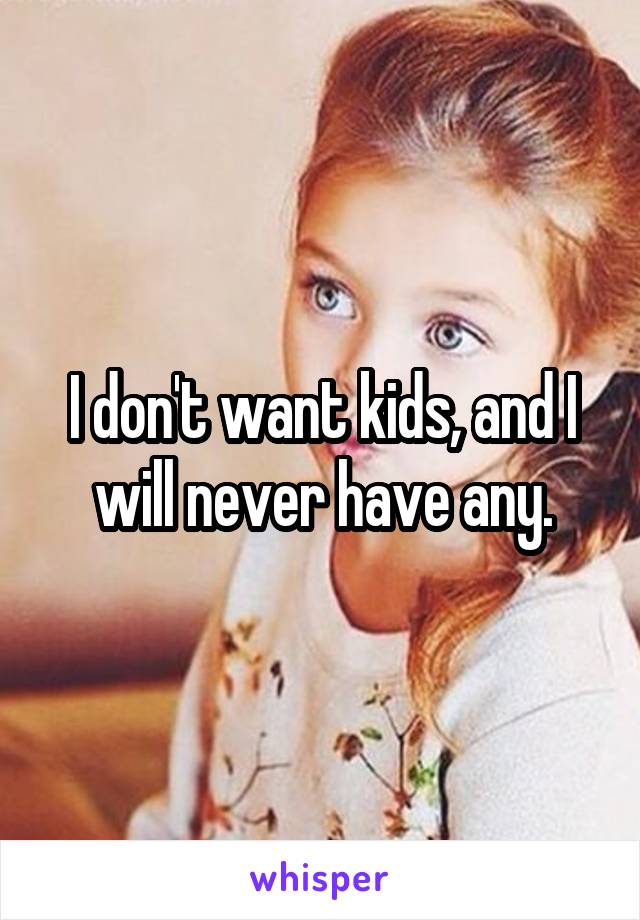 I don't want kids, and I will never have any.