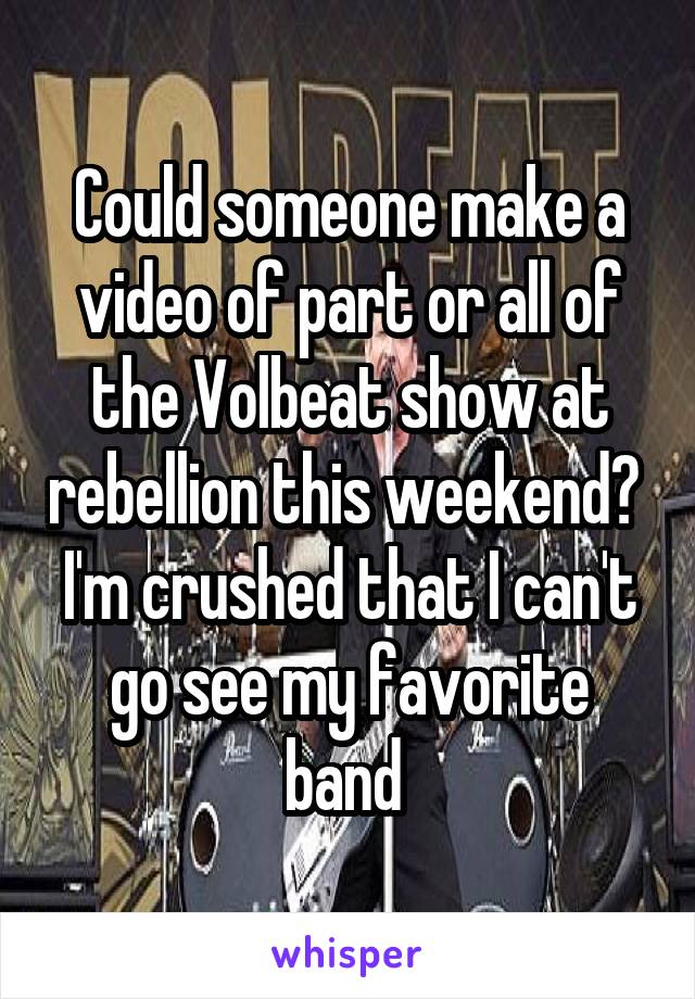 Could someone make a video of part or all of the Volbeat show at rebellion this weekend? 
I'm crushed that I can't go see my favorite band 