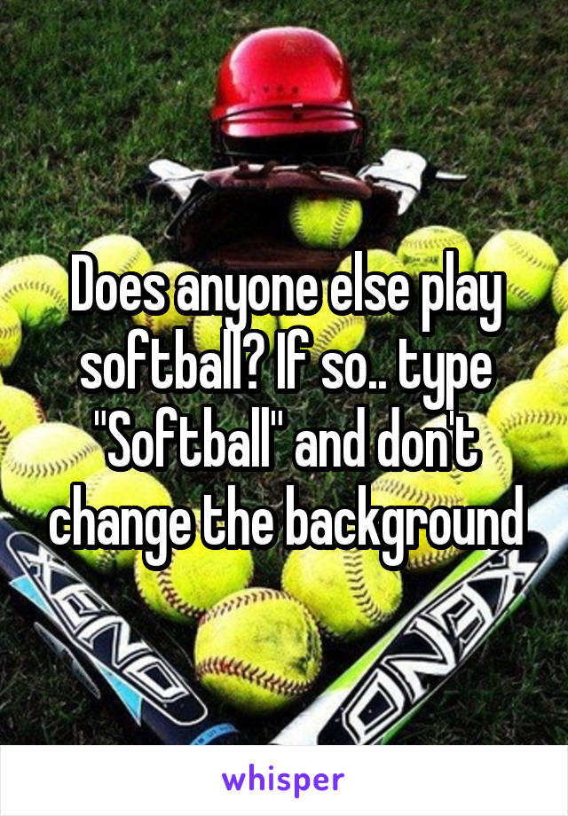 Does anyone else play softball? If so.. type "Softball" and don't change the background