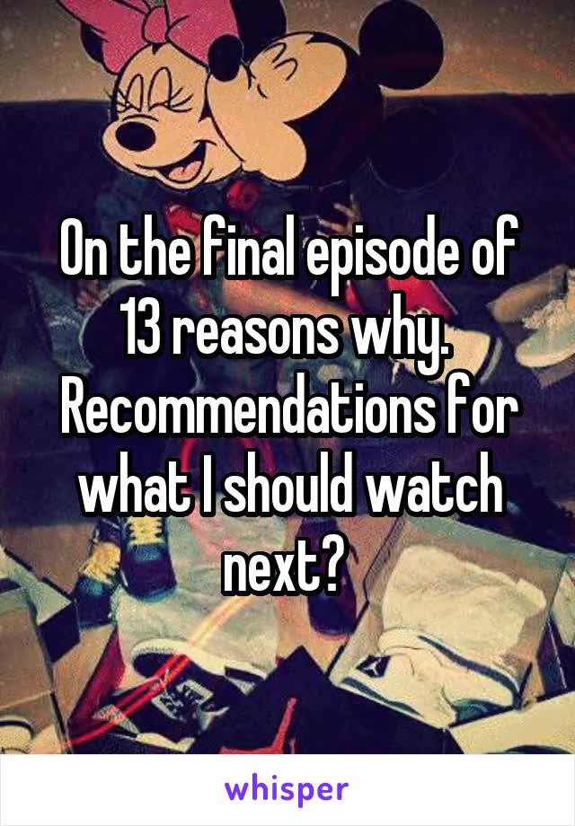 On the final episode of 13 reasons why. 
Recommendations for what I should watch next? 