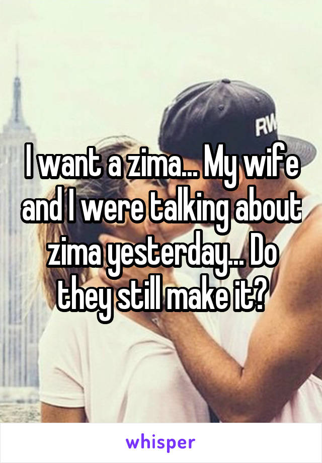 I want a zima... My wife and I were talking about zima yesterday... Do they still make it?