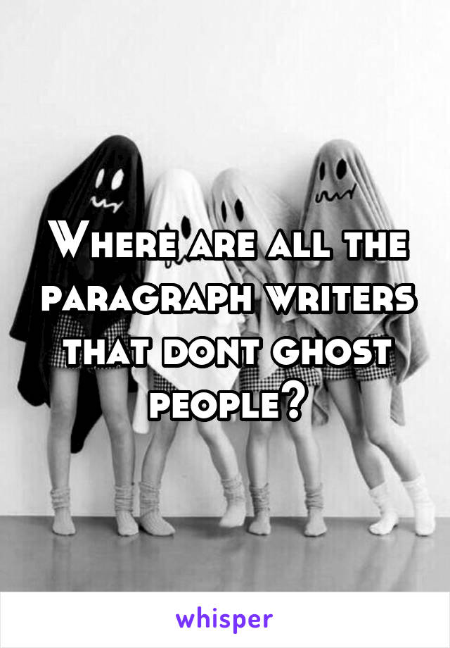 Where are all the paragraph writers that dont ghost people?