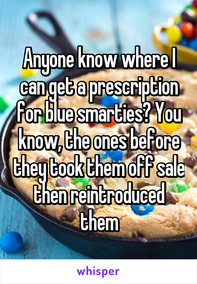 Anyone know where I can get a prescription for blue smarties? You know, the ones before they took them off sale then reintroduced them
