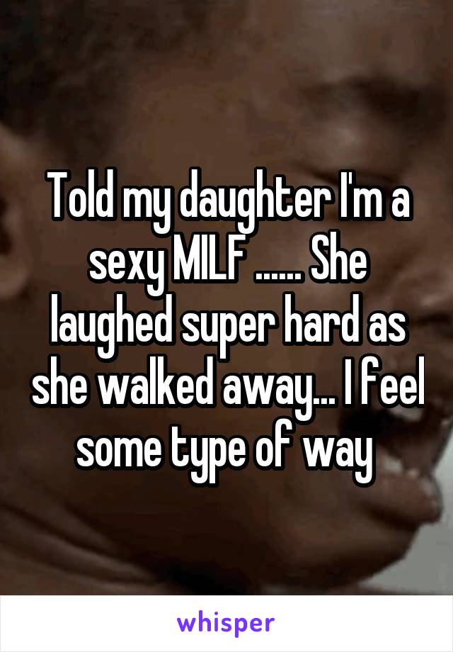 Told my daughter I'm a sexy MILF ...... She laughed super hard as she walked away... I feel some type of way 