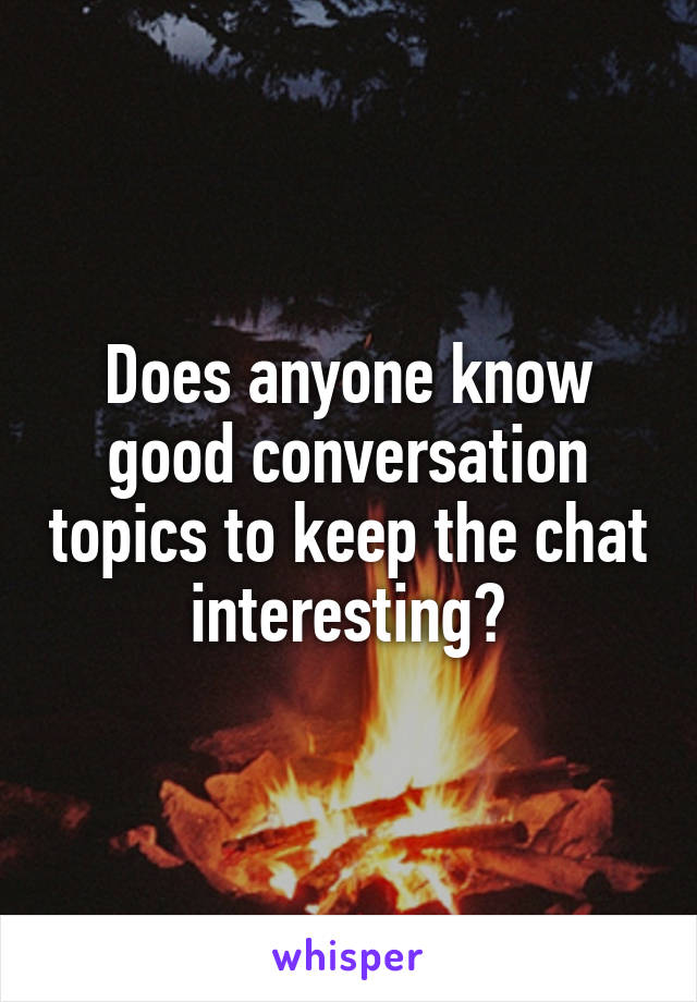 Does anyone know good conversation topics to keep the chat interesting?