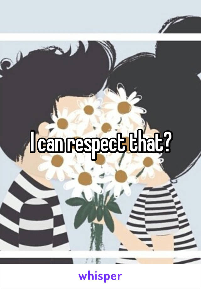I can respect that✌