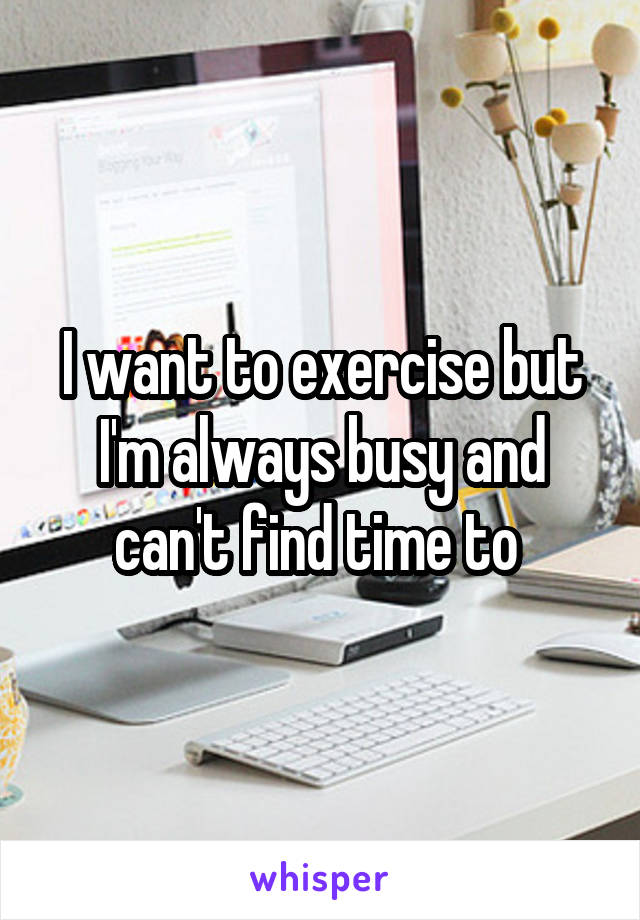I want to exercise but I'm always busy and can't find time to 